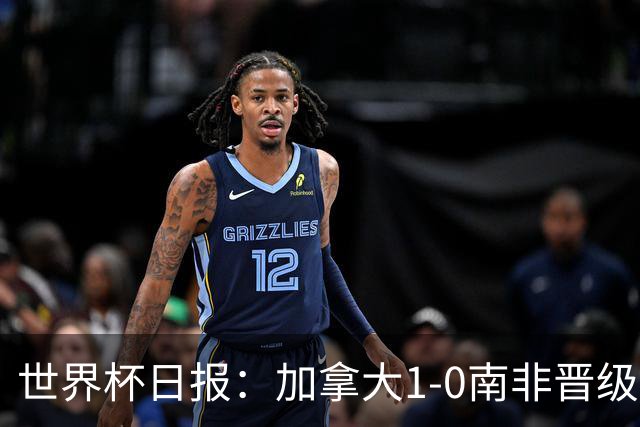 世界杯日报：加拿大1-0南非晋级创历史 韩国主帅洪明甫下课