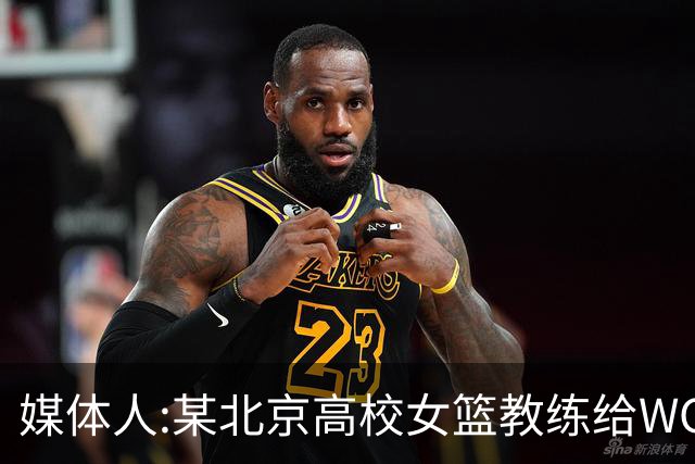 媒体人:某北京高校女篮教练给WCBA球队推荐球员 赚取不菲的居间费