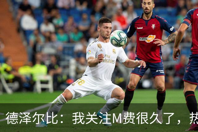 德泽尔比：我关注M费很久了，热刺会很适合他继续成长