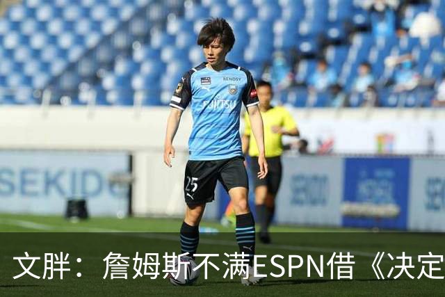 文胖：詹姆斯不满ESPN借《决定1》赚尽流量 自己却独扛所有骂名