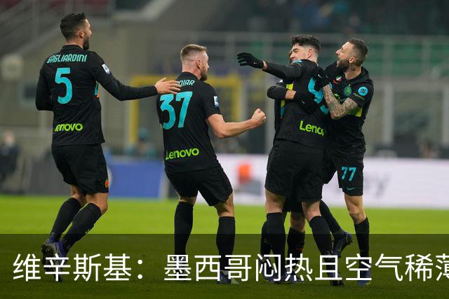 维辛斯基：墨西哥闷热且空气稀薄，上次经历还是去中国踢邀请赛时